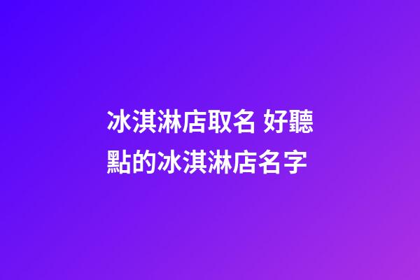 冰淇淋店取名 好聽點的冰淇淋店名字-第1張-店鋪起名-玄機派